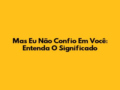 "Mas Eu Não Confio Em Você": Entenda O Significado