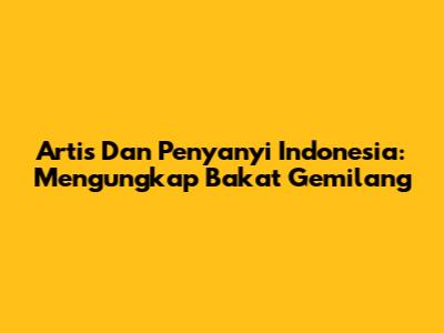 **Artis Dan Penyanyi Indonesia:** Mengungkap Bakat Gemilang