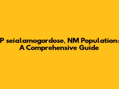 **P**seialamogordose, NM Population: A Comprehensive Guide