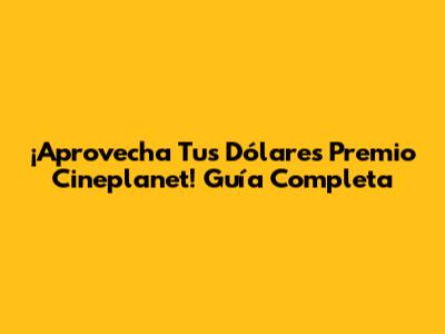 ¡Aprovecha Tus Dólares Premio Cineplanet! Guía Completa
