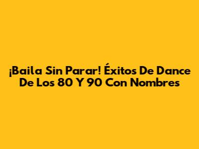 ¡Baila Sin Parar! Éxitos De Dance De Los 80 Y 90 Con Nombres