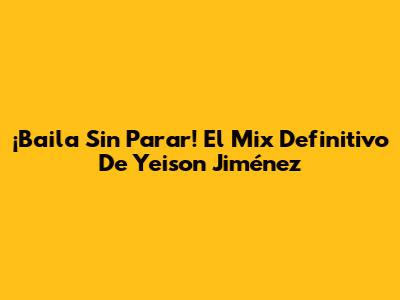 ¡Baila Sin Parar! El Mix Definitivo De Yeison Jiménez