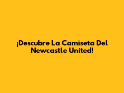 ¡Descubre La Camiseta Del Newcastle United!