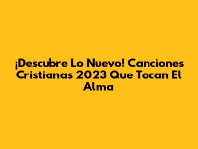 ¡Descubre Lo Nuevo! Canciones Cristianas 2023 Que Tocan El Alma