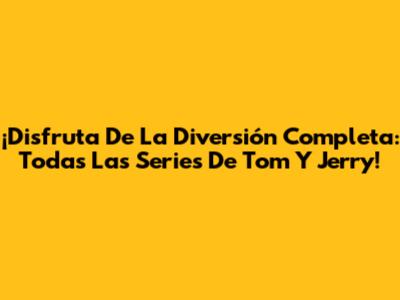 ¡Disfruta De La Diversión Completa: Todas Las Series De Tom Y Jerry!