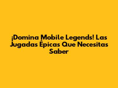 ¡Domina Mobile Legends! Las Jugadas Épicas Que Necesitas Saber