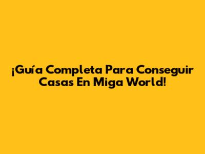 ¡Guía Completa Para Conseguir Casas En Miga World!