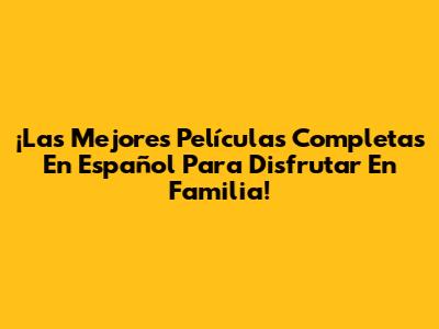 ¡Las Mejores Películas Completas En Español Para Disfrutar En Familia!