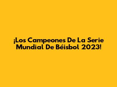 ¡Los Campeones De La Serie Mundial De Béisbol 2023!