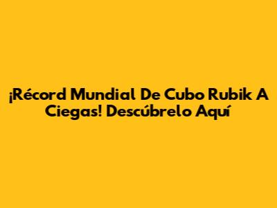 ¡Récord Mundial De Cubo Rubik A Ciegas! Descúbrelo Aquí