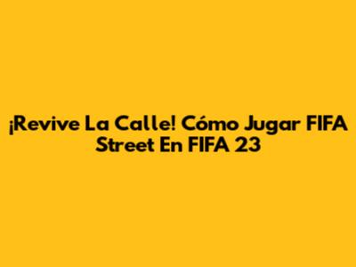 ¡Revive La Calle! Cómo Jugar FIFA Street En FIFA 23