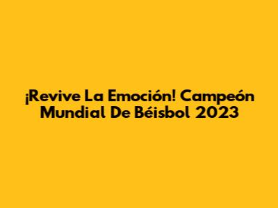¡Revive La Emoción! Campeón Mundial De Béisbol 2023
