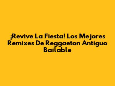 ¡Revive La Fiesta! Los Mejores Remixes De Reggaeton Antiguo Bailable
