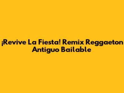 ¡Revive La Fiesta! Remix Reggaeton Antiguo Bailable