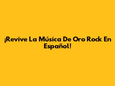 ¡Revive La Música De Oro Rock En Español!