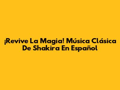 ¡Revive La Magia! Música Clásica De Shakira En Español