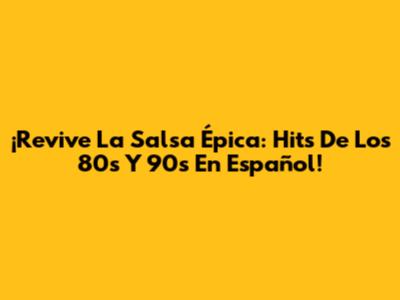 ¡Revive La Salsa Épica: Hits De Los 80s Y 90s En Español!