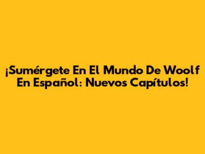 ¡Sumérgete En El Mundo De Woolf En Español: Nuevos Capítulos!