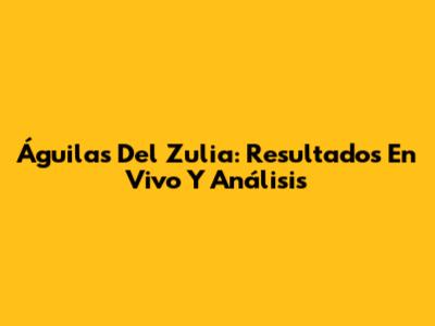 Águilas Del Zulia: Resultados En Vivo Y Análisis