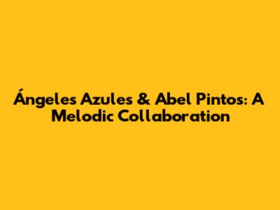 Ángeles Azules & Abel Pintos: A Melodic Collaboration