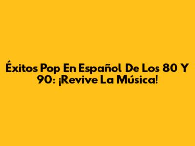 Éxitos Pop En Español De Los 80 Y 90: ¡Revive La Música!