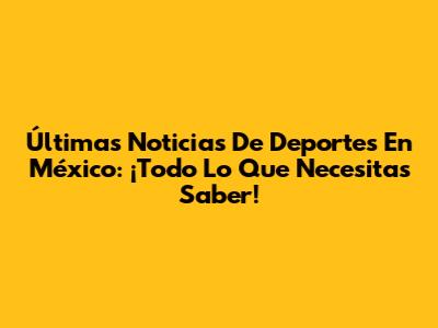 Últimas Noticias De Deportes En México: ¡Todo Lo Que Necesitas Saber!
