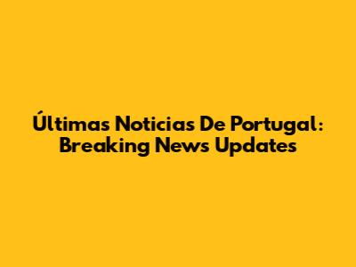 Últimas Noticias De Portugal: Breaking News Updates