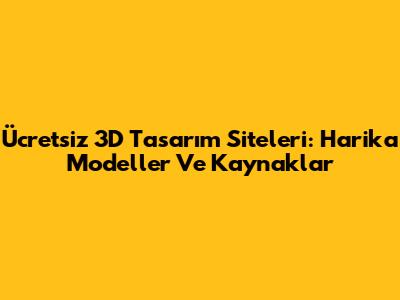Ücretsiz 3D Tasarım Siteleri: Harika Modeller Ve Kaynaklar
