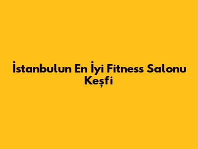 İstanbul'un En İyi Fitness Salonu Keşfi