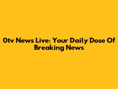 0tv News Live: Your Daily Dose Of Breaking News