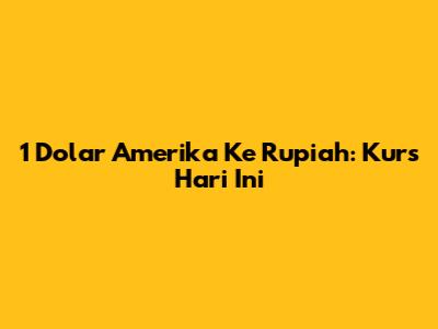 1 Dolar Amerika Ke Rupiah: Kurs Hari Ini
