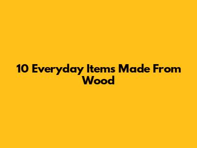 10 Everyday Items Made From Wood