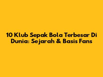 10 Klub Sepak Bola Terbesar Di Dunia: Sejarah & Basis Fans
