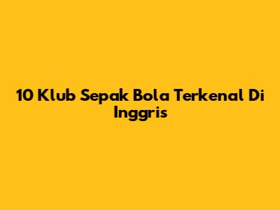 10 Klub Sepak Bola Terkenal Di Inggris