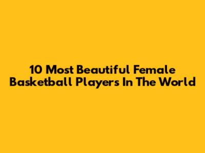 10 Most Beautiful Female Basketball Players In The World