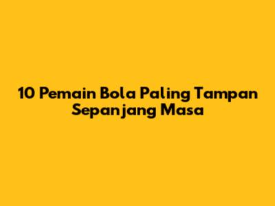 10 Pemain Bola Paling Tampan Sepanjang Masa