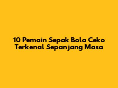 10 Pemain Sepak Bola Ceko Terkenal Sepanjang Masa