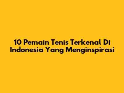 10 Pemain Tenis Terkenal Di Indonesia Yang Menginspirasi