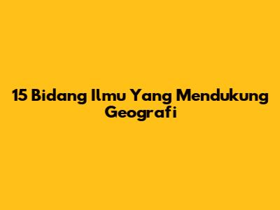 15 Bidang Ilmu Yang Mendukung Geografi
