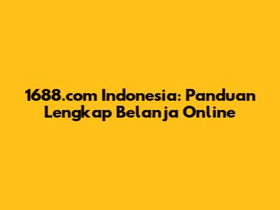 1688.com Indonesia: Panduan Lengkap Belanja Online