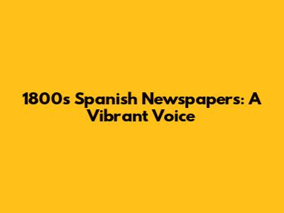 1800s Spanish Newspapers: A Vibrant Voice