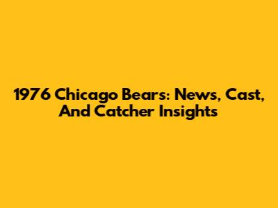 1976 Chicago Bears: News, Cast, And Catcher Insights