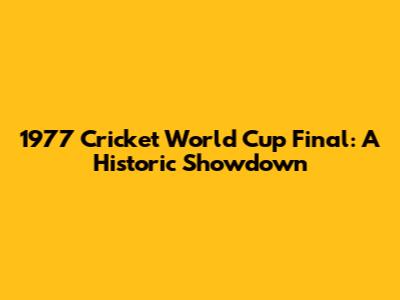 1977 Cricket World Cup Final: A Historic Showdown