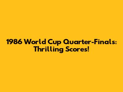 1986 World Cup Quarter-Finals: Thrilling Scores!
