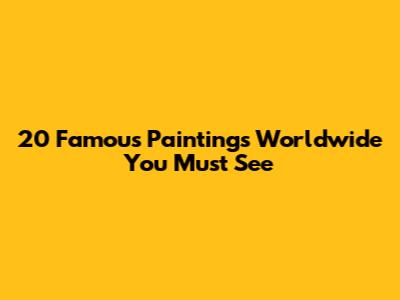 20 Famous Paintings Worldwide You Must See