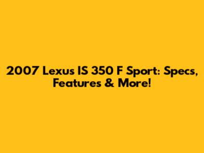 2007 Lexus IS 350 F Sport: Specs, Features & More!