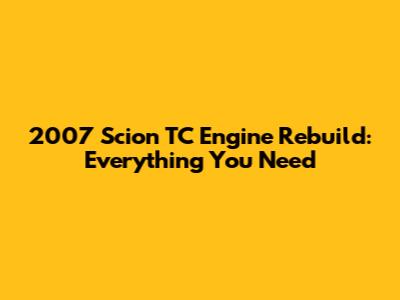 2007 Scion TC Engine Rebuild: Everything You Need