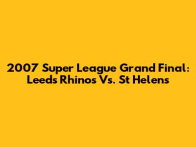 2007 Super League Grand Final: Leeds Rhinos Vs. St Helens