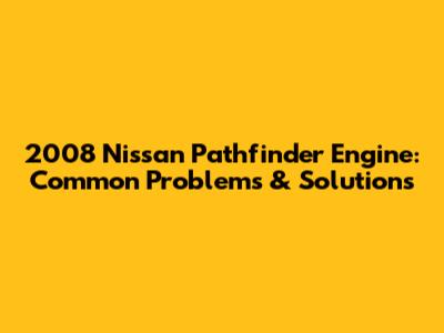 2008 Nissan Pathfinder Engine: Common Problems & Solutions