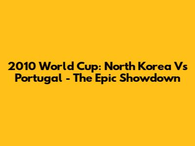 2010 World Cup: North Korea Vs Portugal - The Epic Showdown